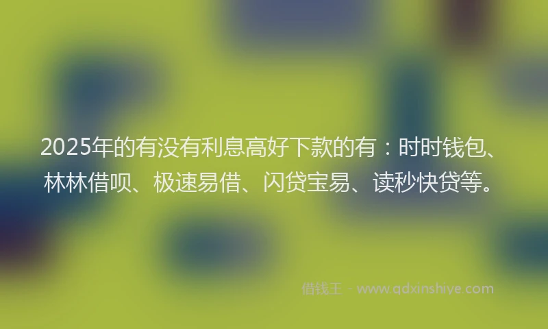 2025年的有没有利息高好下款的有：时时钱包、林林借呗、极速易借、闪贷宝易、读秒快贷等。