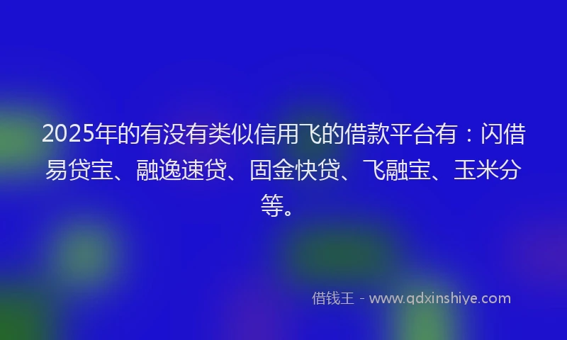2025年的有没有类似信用飞的借款平台有：闪借易贷宝、融逸速贷、固金快贷、飞融宝、玉米分等。