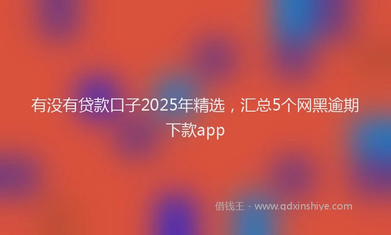 有没有贷款口子2025年精选，汇总5个网黑逾期下款app