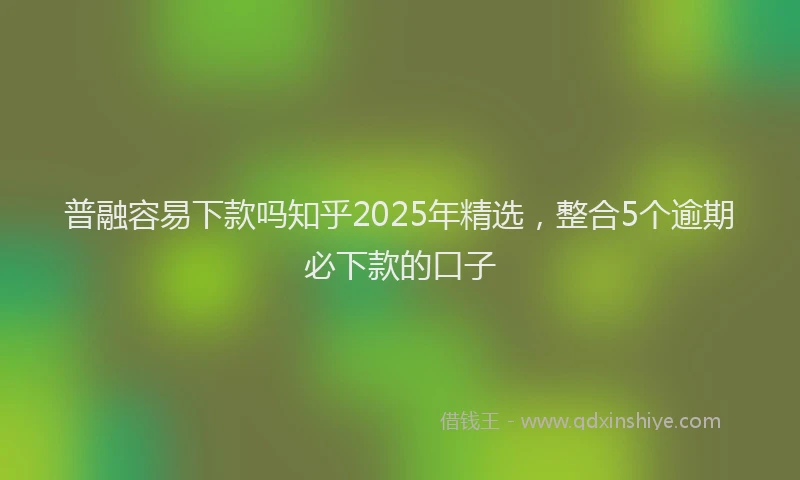 普融容易下款吗知乎2025年精选，整合5个逾期必下款的口子