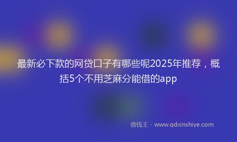 最新必下款的网贷口子有哪些呢2025年推荐，概括5个不用芝麻分能借的app