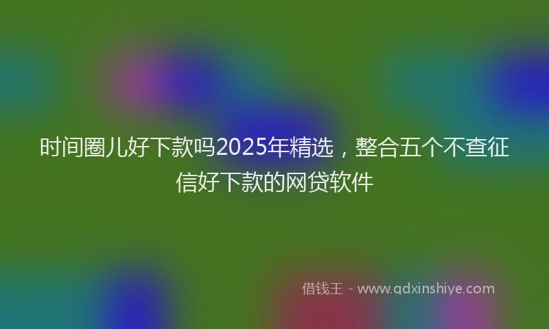 时间圈儿好下款吗2025年精选，整合五个不查征信好下款的网贷软件