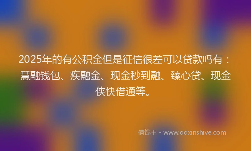 2025年的有公积金但是征信很差可以贷款吗有：慧融钱包、疾融金、现金秒到融、臻心贷、现金侠快借通等。