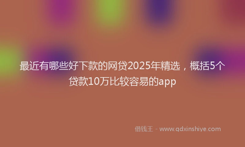 最近有哪些好下款的网贷2025年精选，概括5个贷款10万比较容易的app