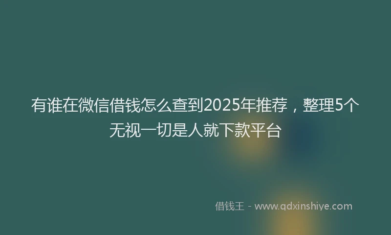 有谁在微信借钱怎么查到2025年推荐，整理5个无视一切是人就下款平台