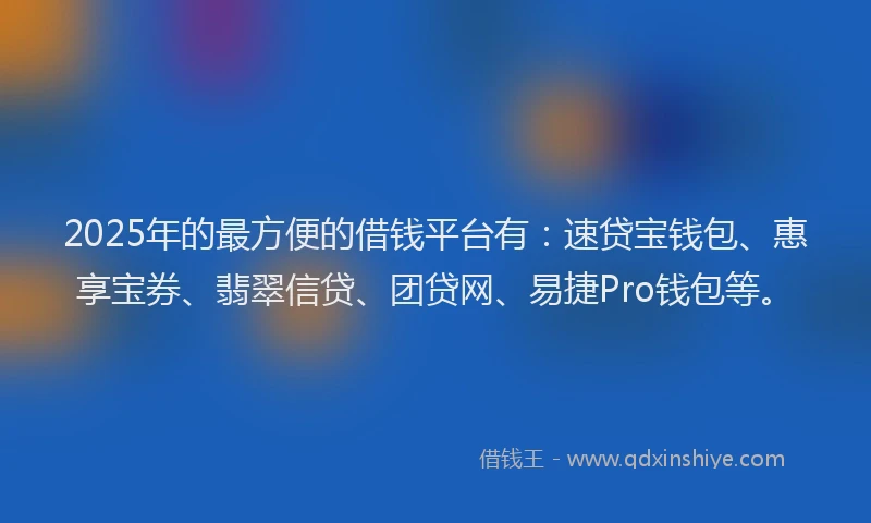 2025年的最方便的借钱平台有：速贷宝钱包、惠享宝券、翡翠信贷、团贷网、易捷Pro钱包等。