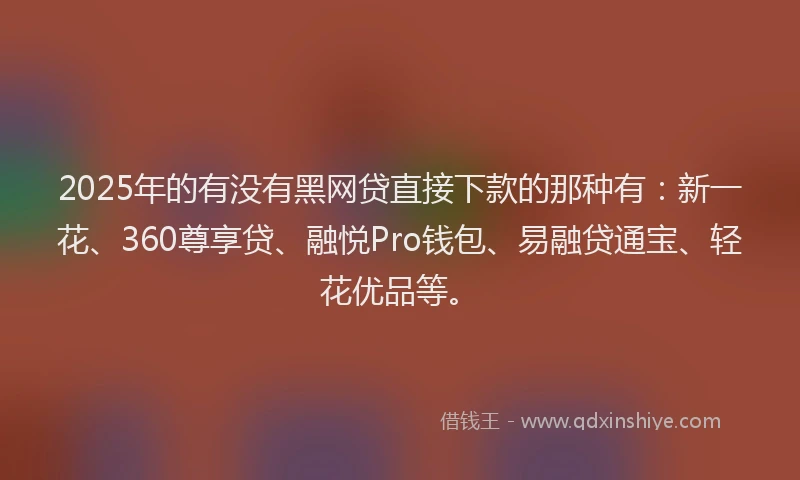 2025年的有没有黑网贷直接下款的那种有：新一花、360尊享贷、融悦Pro钱包、易融贷通宝、轻花优品等。