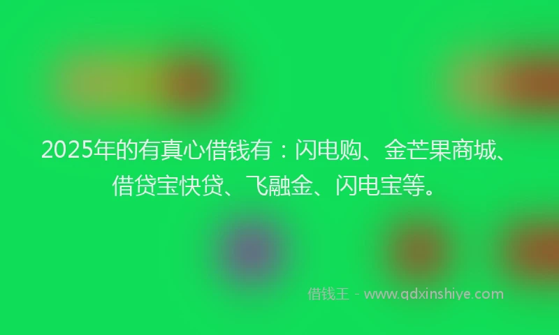2025年的有真心借钱有：闪电购、金芒果商城、借贷宝快贷、飞融金、闪电宝等。