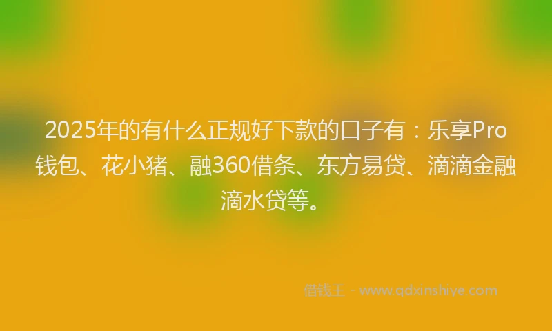2025年的有什么正规好下款的口子有：乐享Pro钱包、花小猪、融360借条、东方易贷、滴滴金融滴水贷等。