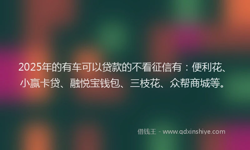 2025年的有车可以贷款的不看征信有：便利花、小赢卡贷、融悦宝钱包、三枝花、众帮商城等。
