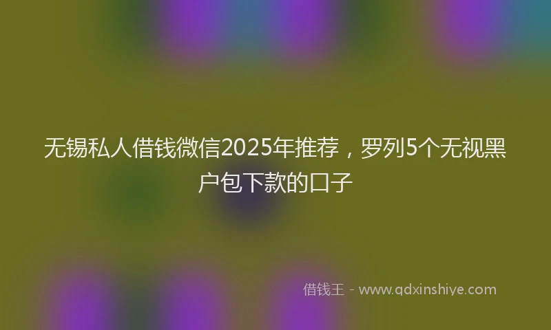 无锡私人借钱微信2025年推荐，罗列5个无视黑户包下款的口子
