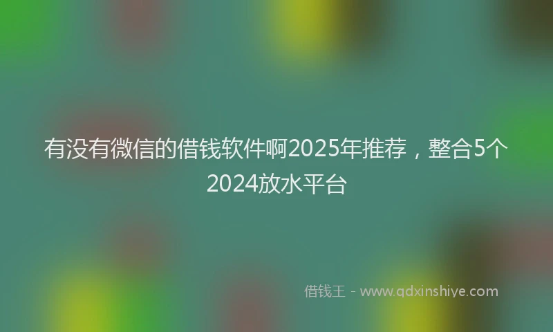 有没有微信的借钱软件啊2025年推荐，整合5个2024放水平台