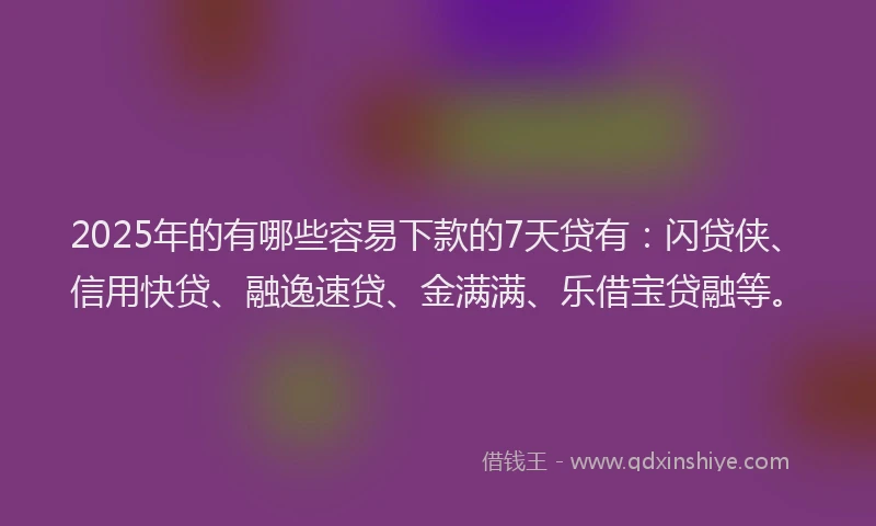 2025年的有哪些容易下款的7天贷有：闪贷侠、信用快贷、融逸速贷、金满满、乐借宝贷融等。