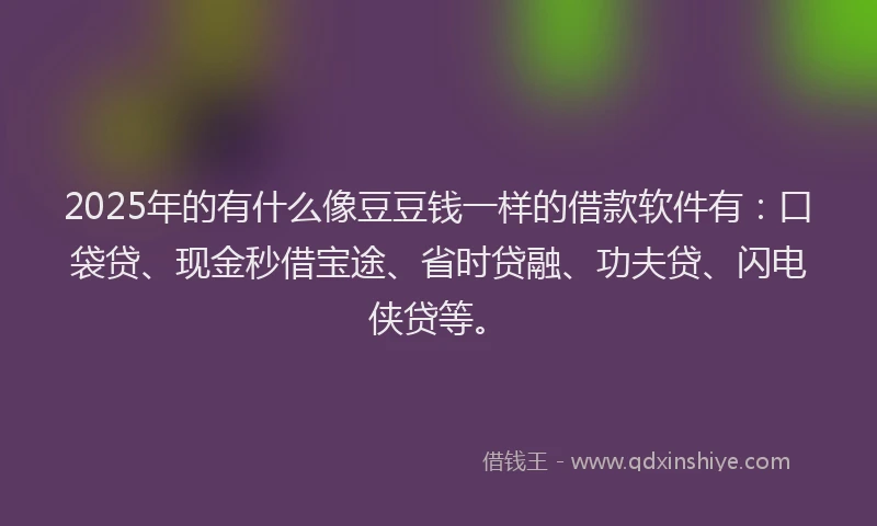 2025年的有什么像豆豆钱一样的借款软件有：口袋贷、现金秒借宝途、省时贷融、功夫贷、闪电侠贷等。