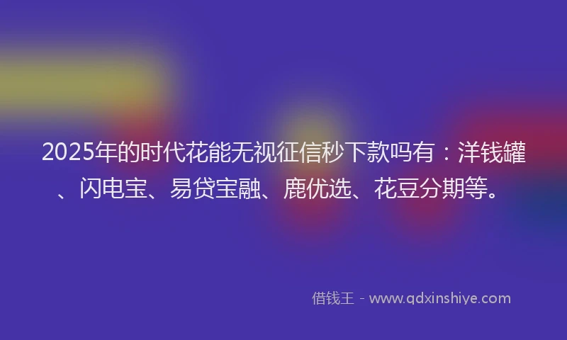 2025年的时代花能无视征信秒下款吗有：洋钱罐、闪电宝、易贷宝融、鹿优选、花豆分期等。
