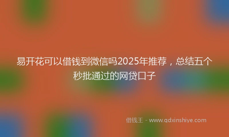 易开花可以借钱到微信吗2025年推荐，总结五个秒批通过的网贷口子