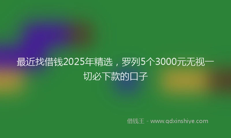 最近找借钱2025年精选，罗列5个3000元无视一切必下款的口子