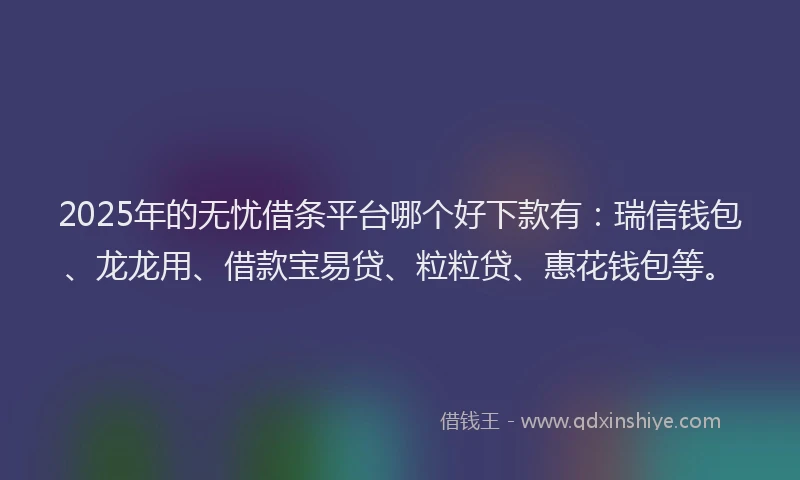 2025年的无忧借条平台哪个好下款有：瑞信钱包、龙龙用、借款宝易贷、粒粒贷、惠花钱包等。