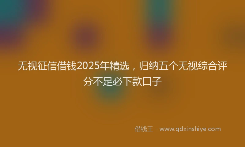无视征信借钱2025年精选，归纳五个无视综合评分不足必下款口子