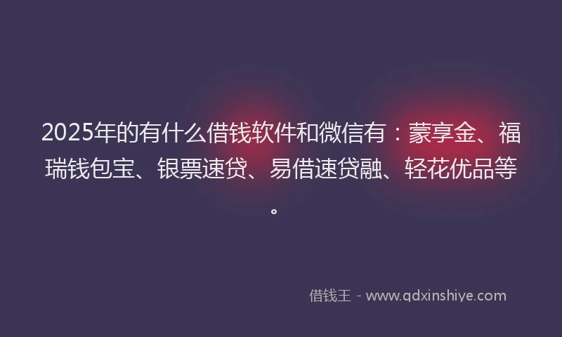 2025年的有什么借钱软件和微信有：蒙享金、福瑞钱包宝、银票速贷、易借速贷融、轻花优品等。