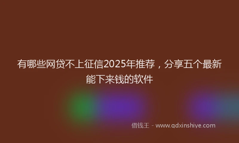 有哪些网贷不上征信2025年推荐，分享五个最新能下来钱的软件
