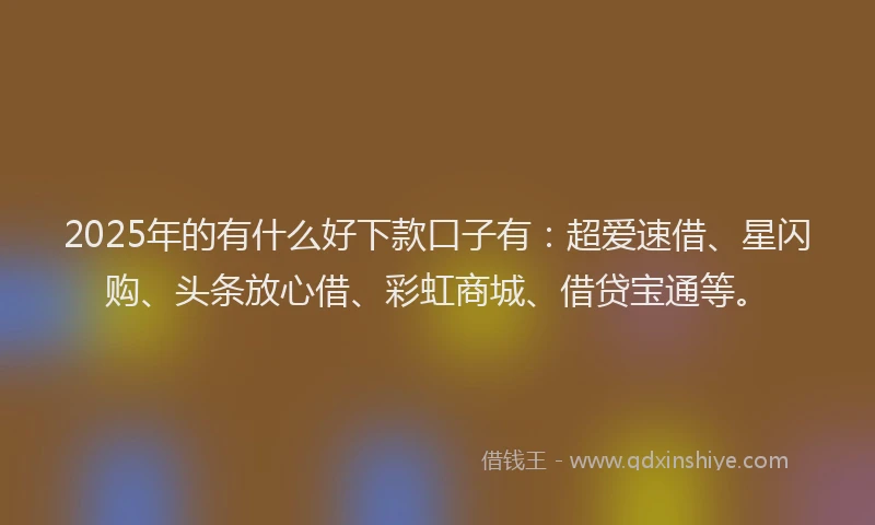 2025年的有什么好下款口子有：超爱速借、星闪购、头条放心借、彩虹商城、借贷宝通等。