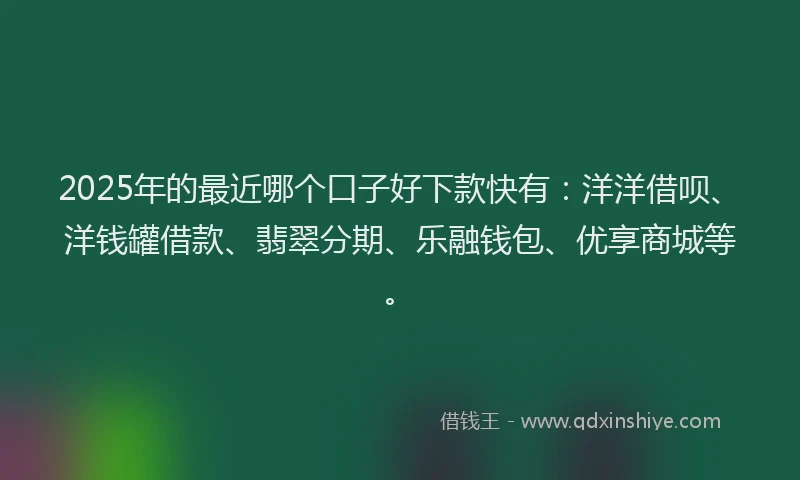 2025年的最近哪个口子好下款快有：洋洋借呗、洋钱罐借款、翡翠分期、乐融钱包、优享商城等。