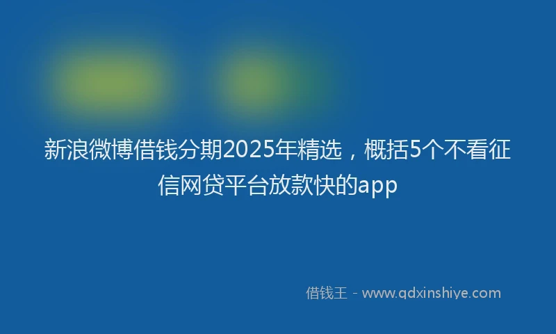 新浪微博借钱分期2025年精选，概括5个不看征信网贷平台放款快的app