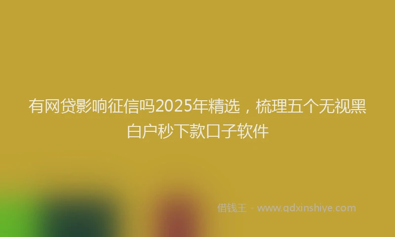 有网贷影响征信吗2025年精选，梳理五个无视黑白户秒下款口子软件