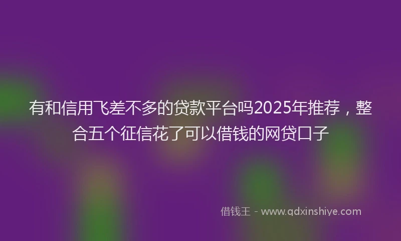有和信用飞差不多的贷款平台吗2025年推荐，整合五个征信花了可以借钱的网贷口子