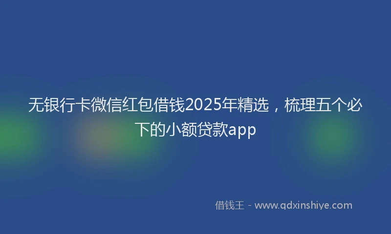无银行卡微信红包借钱2025年精选，梳理五个必下的小额贷款app