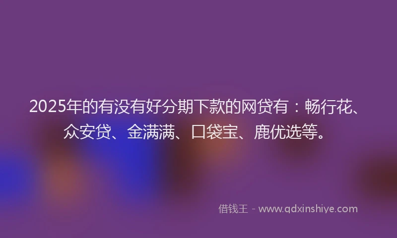 2025年的有没有好分期下款的网贷有：畅行花、众安贷、金满满、口袋宝、鹿优选等。