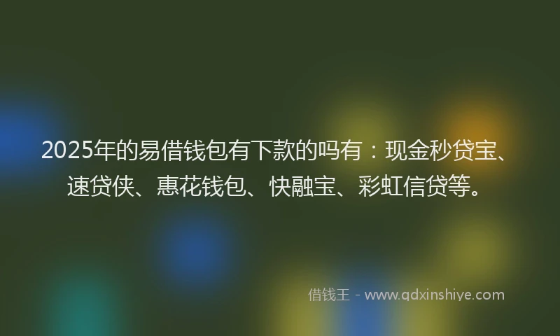 2025年的易借钱包有下款的吗有：现金秒贷宝、速贷侠、惠花钱包、快融宝、彩虹信贷等。
