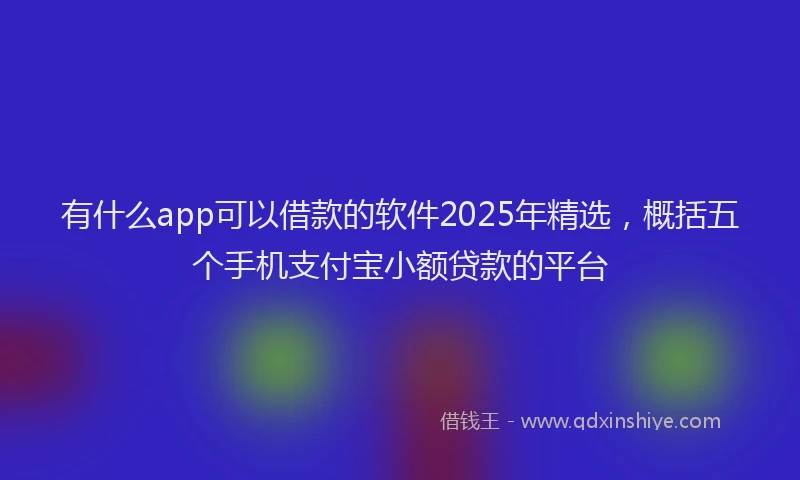 有什么app可以借款的软件2025年精选，概括五个手机支付宝小额贷款的平台