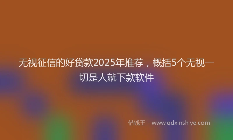 无视征信的好贷款2025年推荐，概括5个无视一切是人就下款软件