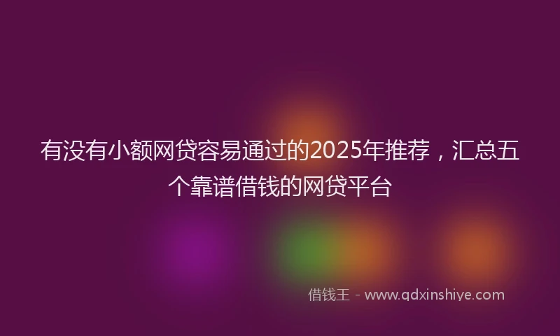 有没有小额网贷容易通过的2025年推荐，汇总五个靠谱借钱的网贷平台