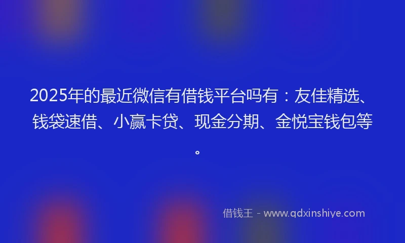 2025年的最近微信有借钱平台吗有：友佳精选、钱袋速借、小赢卡贷、现金分期、金悦宝钱包等。