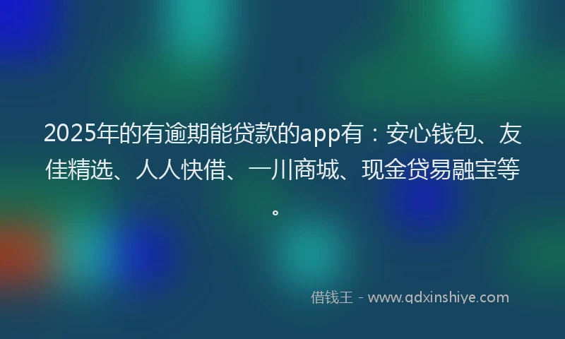 2025年的有逾期能贷款的app有：安心钱包、友佳精选、人人快借、一川商城、现金贷易融宝等。