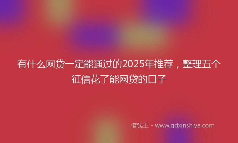 有什么网贷一定能通过的2025年推荐，整理五个征信花了能网贷的口子
