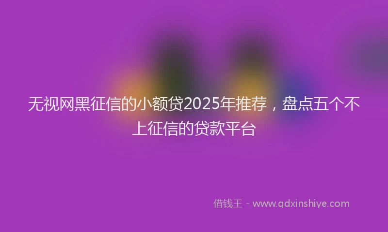无视网黑征信的小额贷2025年推荐，盘点五个不上征信的贷款平台