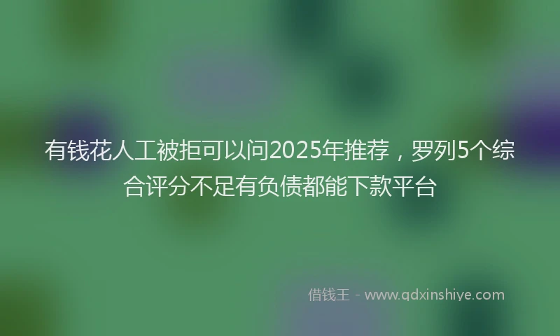有钱花人工被拒可以问2025年推荐，罗列5个综合评分不足有负债都能下款平台