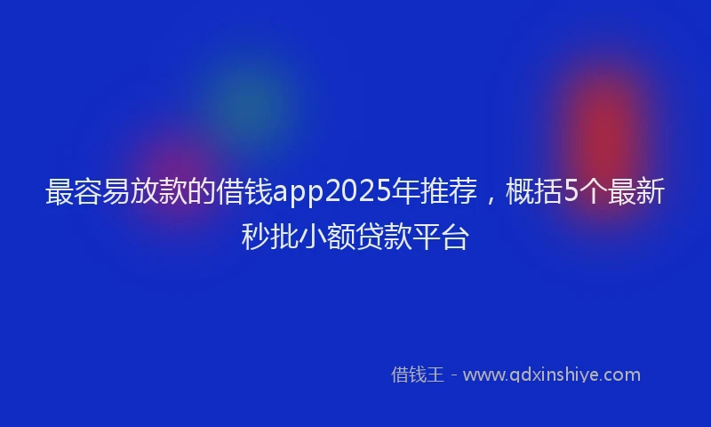 最容易放款的借钱app2025年推荐，概括5个最新秒批小额贷款平台