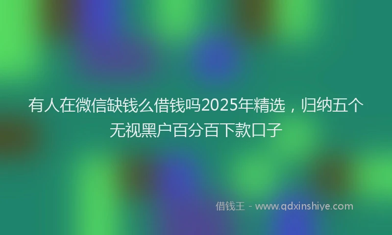 有人在微信缺钱么借钱吗2025年精选，归纳五个无视黑户百分百下款口子