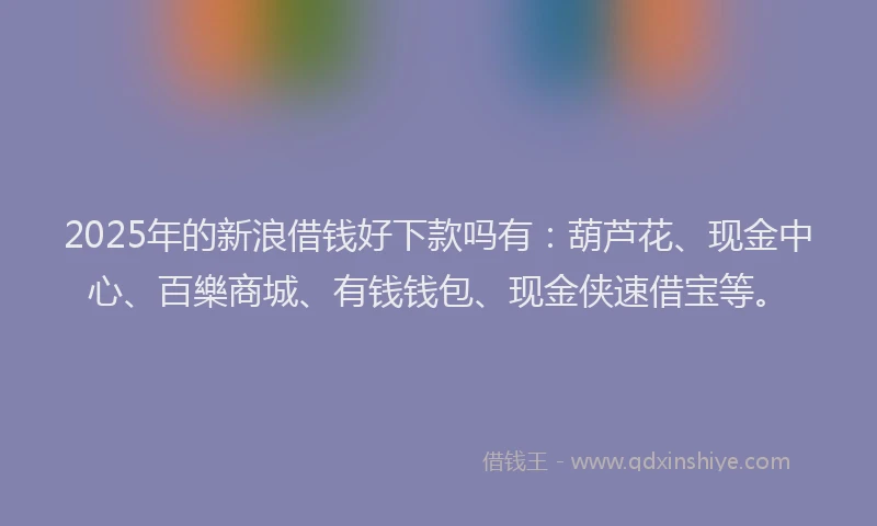 2025年的新浪借钱好下款吗有：葫芦花、现金中心、百樂商城、有钱钱包、现金侠速借宝等。