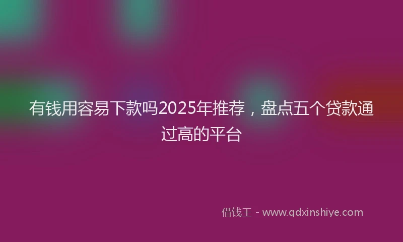 有钱用容易下款吗2025年推荐，盘点五个贷款通过高的平台
