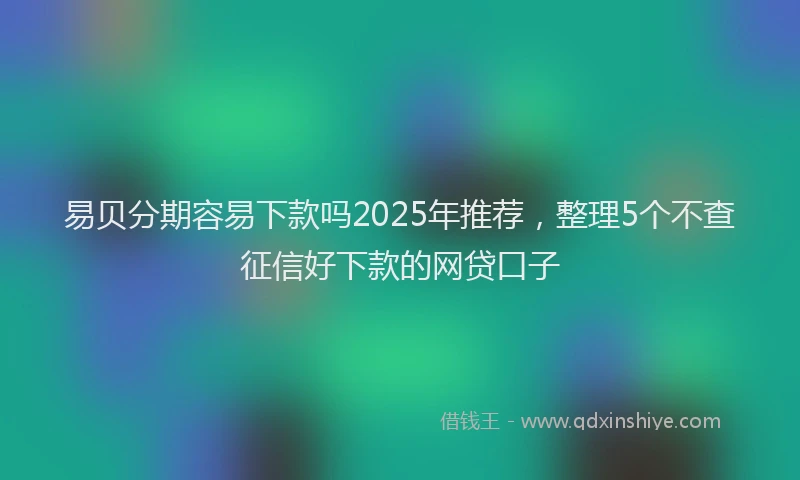 易贝分期容易下款吗2025年推荐，整理5个不查征信好下款的网贷口子