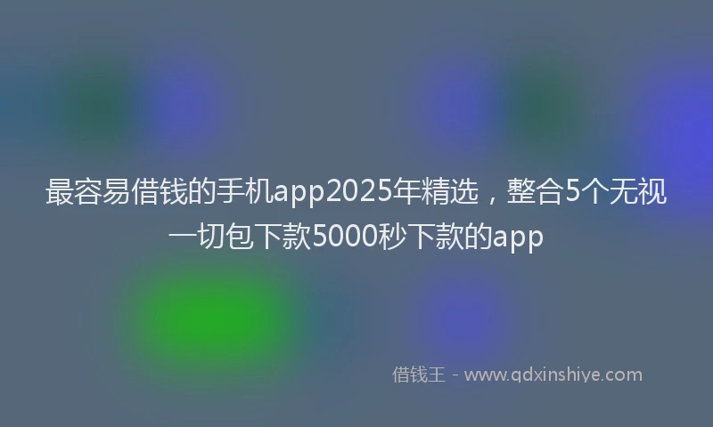 最容易借钱的手机app2025年精选，整合5个无视一切包下款5000秒下款的app