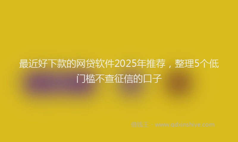 最近好下款的网贷软件2025年推荐，整理5个低门槛不查征信的口子