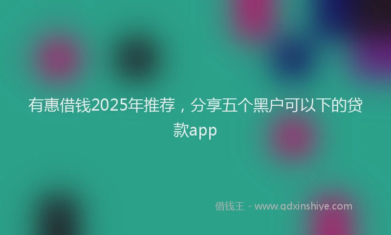 有惠借钱2025年推荐，分享五个黑户可以下的贷款app