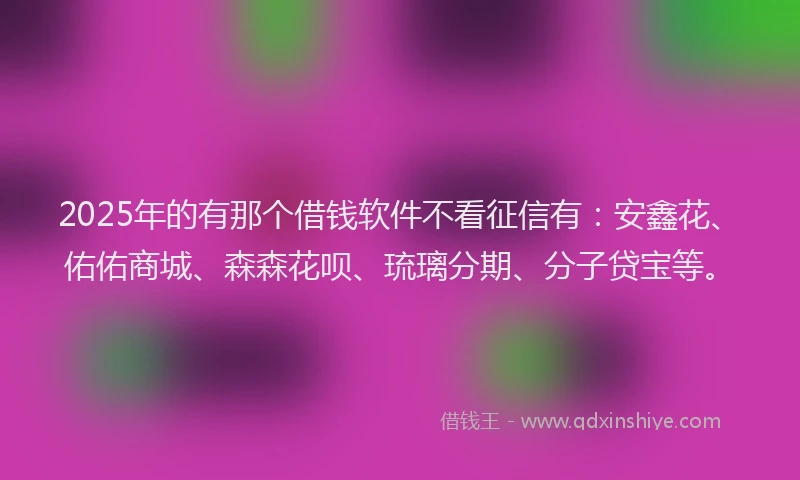 2025年的有那个借钱软件不看征信有：安鑫花、佑佑商城、森森花呗、琉璃分期、分子贷宝等。